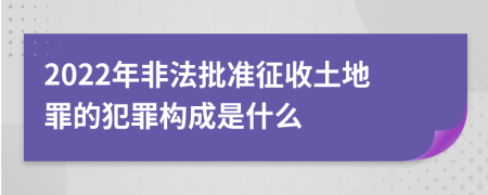 2022年非法批准征收土地罪的犯罪构成是什么