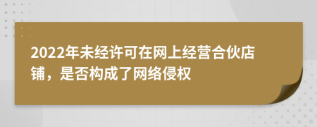 2022年未经许可在网上经营合伙店铺，是否构成了网络侵权