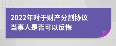 2022年对于财产分割协议当事人是否可以反悔