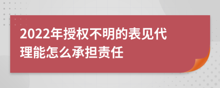 2022年授权不明的表见代理能怎么承担责任