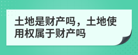 土地是财产吗，土地使用权属于财产吗