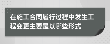 在施工合同履行过程中发生工程变更主要是以哪些形式