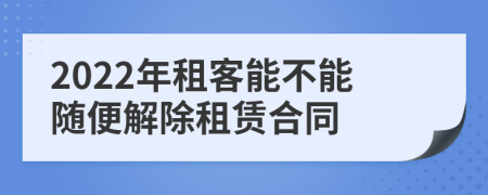 2022年租客能不能随便解除租赁合同