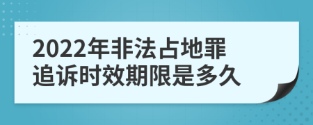 2022年非法占地罪追诉时效期限是多久