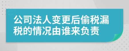 公司法人变更后偷税漏税的情况由谁来负责