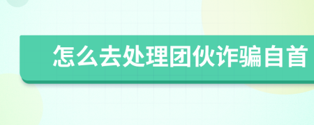 怎么去处理团伙诈骗自首