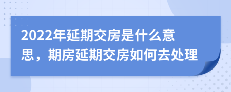 2022年延期交房是什么意思，期房延期交房如何去处理