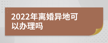 2022年离婚异地可以办理吗