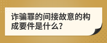 诈骗罪的间接故意的构成要件是什么？