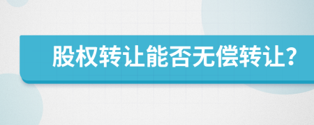 股权转让能否无偿转让？