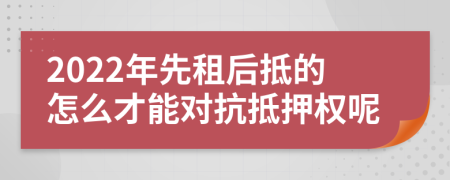 2022年先租后抵的怎么才能对抗抵押权呢