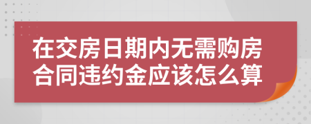 在交房日期内无需购房合同违约金应该怎么算