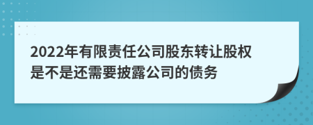 2022年有限责任公司股东转让股权是不是还需要披露公司的债务