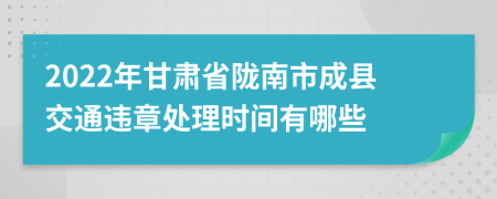 2022年甘肃省陇南市成县交通违章处理时间有哪些