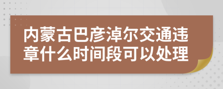 内蒙古巴彦淖尔交通违章什么时间段可以处理