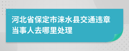 河北省保定市涞水县交通违章当事人去哪里处理