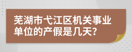 芜湖市弋江区机关事业单位的产假是几天？