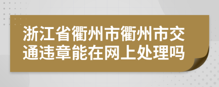 浙江省衢州市衢州市交通违章能在网上处理吗