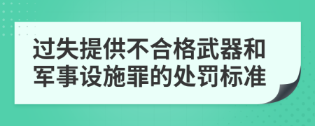 过失提供不合格武器和军事设施罪的处罚标准