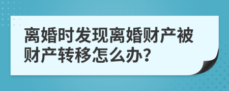 离婚时发现离婚财产被财产转移怎么办？