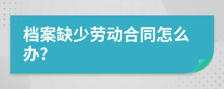 档案缺少劳动合同怎么办？