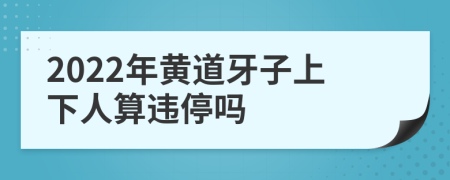 2022年黄道牙子上下人算违停吗