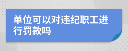 单位可以对违纪职工进行罚款吗