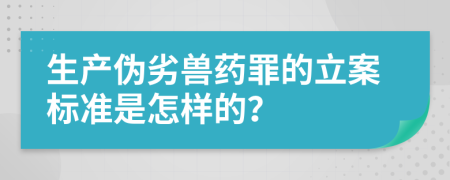 生产伪劣兽药罪的立案标准是怎样的？