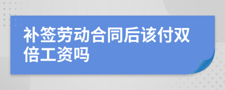 补签劳动合同后该付双倍工资吗