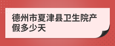 德州市夏津县卫生院产假多少天