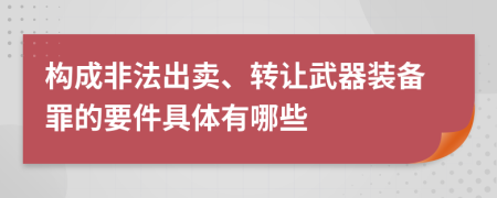 构成非法出卖、转让武器装备罪的要件具体有哪些