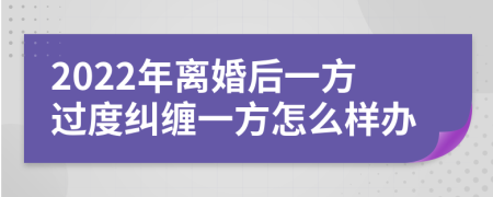 2022年离婚后一方过度纠缠一方怎么样办