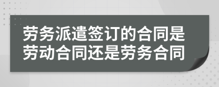 劳务派遣签订的合同是劳动合同还是劳务合同