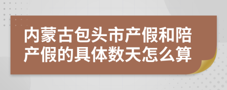 内蒙古包头市产假和陪产假的具体数天怎么算