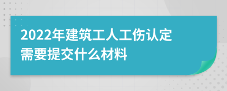 2022年建筑工人工伤认定需要提交什么材料