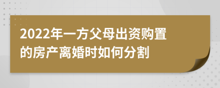 2022年一方父母出资购置的房产离婚时如何分割