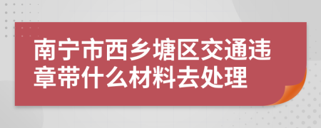 南宁市西乡塘区交通违章带什么材料去处理