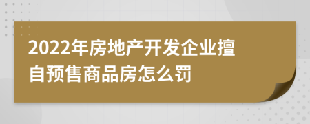 2022年房地产开发企业擅自预售商品房怎么罚