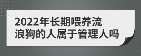 2022年长期喂养流浪狗的人属于管理人吗