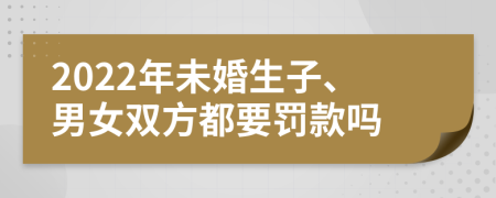 2022年未婚生子、男女双方都要罚款吗