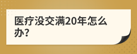 医疗没交满20年怎么办？