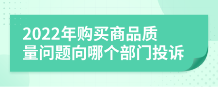 2022年购买商品质量问题向哪个部门投诉