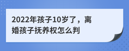 2022年孩子10岁了，离婚孩子抚养权怎么判