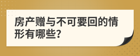 房产赠与不可要回的情形有哪些？