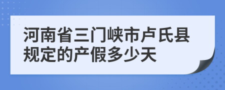 河南省三门峡市卢氏县规定的产假多少天