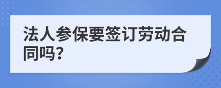 法人参保要签订劳动合同吗？
