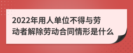 2022年用人单位不得与劳动者解除劳动合同情形是什么