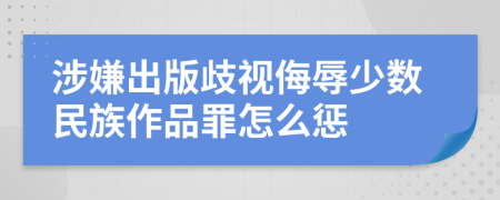 涉嫌出版歧视侮辱少数民族作品罪怎么惩