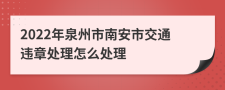 2022年泉州市南安市交通违章处理怎么处理