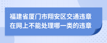 福建省厦门市翔安区交通违章在网上不能处理哪一类的违章